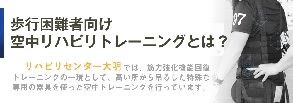 歩行困難者向け　空中リハビリトレーニングとは リハビリセンター大明では、筋力強化機能回復トレーニングの一環として、高い所から吊るした特殊な専用の器具を使った空中トレーニングを行っています。